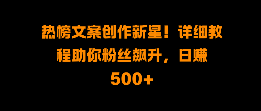 热榜文案创作新星！详细教程助你粉丝飙升，日赚500+插图