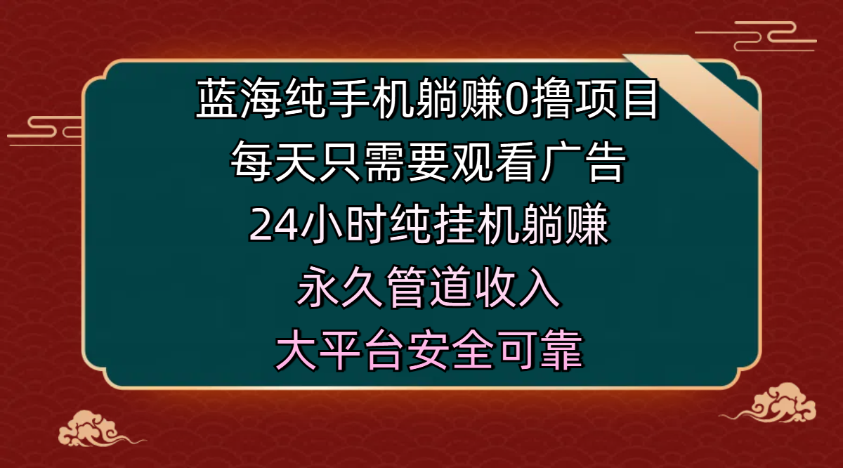 蓝海纯手机躺赚0撸项目，每天只需要观看广告，24小时纯挂机躺赚，永久管道收入，主业副业的绝佳选择，大平台安全可靠插图