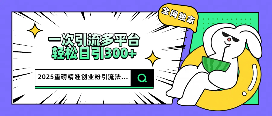 2025重磅全网独家引流法，一次多平台，轻松日引300+精准创业粉插图