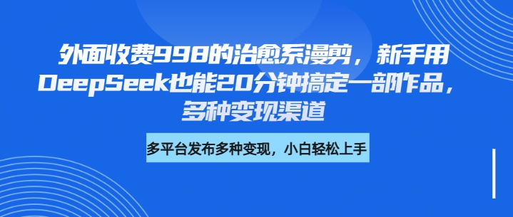 外面收费998的治愈系漫剪，新手用DeepSeek也能20分钟搞定一部作品，多种变现渠道插图